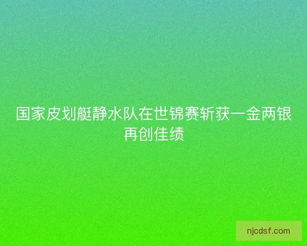 国家皮划艇静水队在世锦赛斩获一金两银再创佳绩