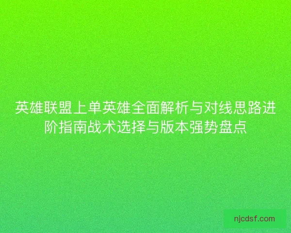 英雄联盟上单英雄全面解析与对线思路进阶指南战术选择与版本强势盘点
