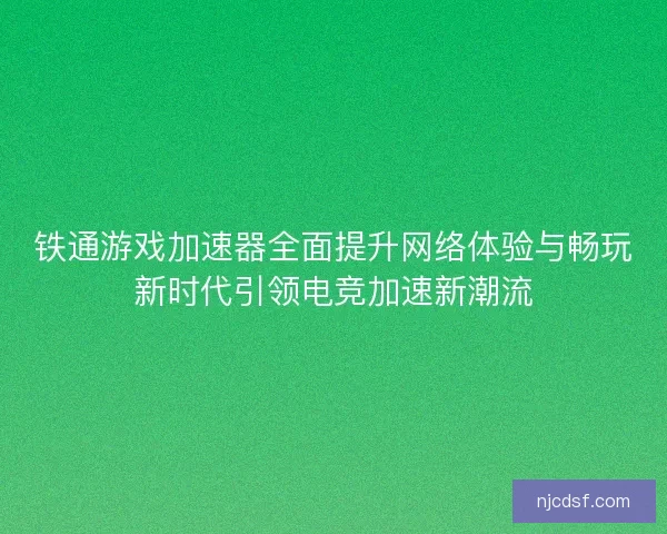铁通游戏加速器全面提升网络体验与畅玩新时代引领电竞加速新潮流