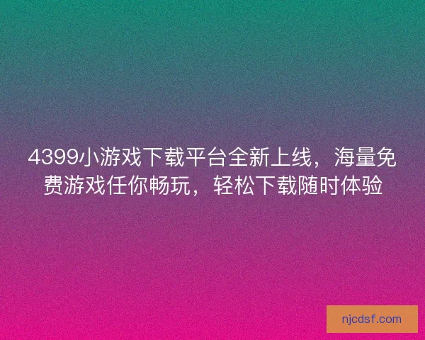 4399小游戏下载平台全新上线，海量免费游戏任你畅玩，轻松下载随时体验
