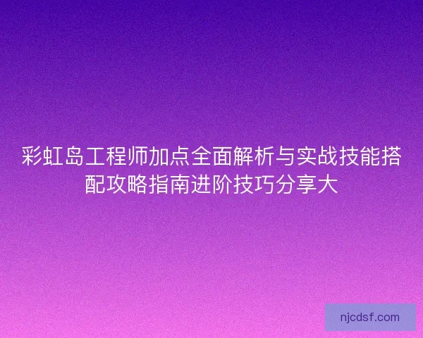 彩虹岛工程师加点全面解析与实战技能搭配攻略指南进阶技巧分享大