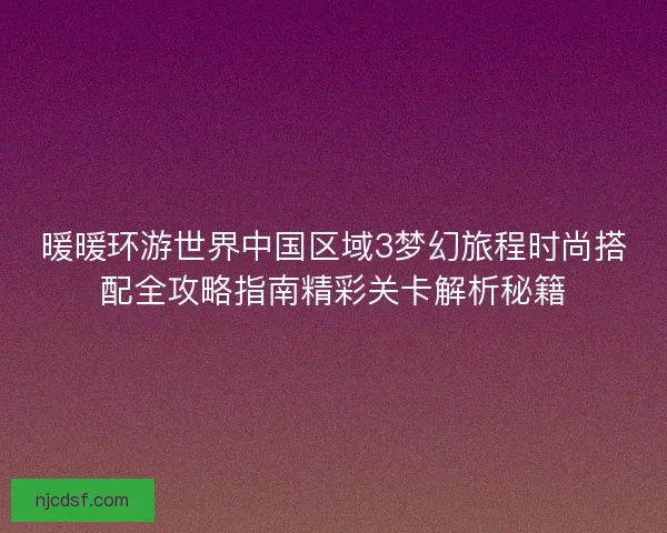暖暖环游世界中国区域3梦幻旅程时尚搭配全攻略指南精彩关卡解析秘籍