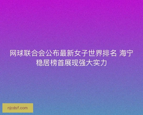 网球联合会公布最新女子世界排名 海宁稳居榜首展现强大实力