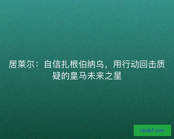 居莱尔：自信扎根伯纳乌，用行动回击质疑的皇马未来之星
