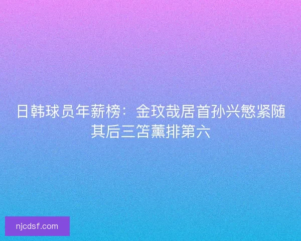 日韩球员年薪榜：金玟哉居首孙兴慜紧随其后三笘薰排第六